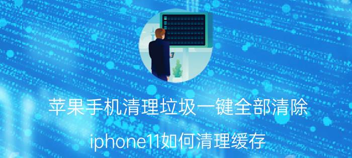 苹果手机清理垃圾一键全部清除 iphone11如何清理缓存？